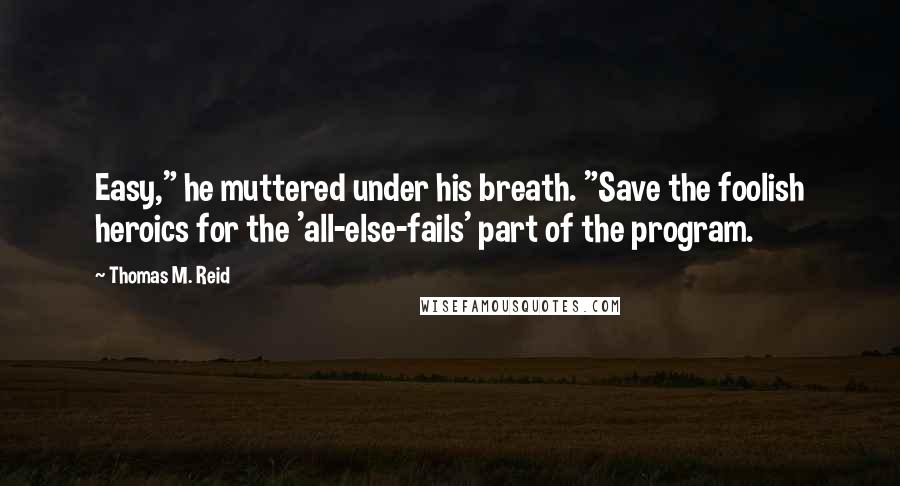 Thomas M. Reid Quotes: Easy," he muttered under his breath. "Save the foolish heroics for the 'all-else-fails' part of the program.