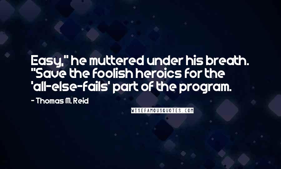 Thomas M. Reid Quotes: Easy," he muttered under his breath. "Save the foolish heroics for the 'all-else-fails' part of the program.