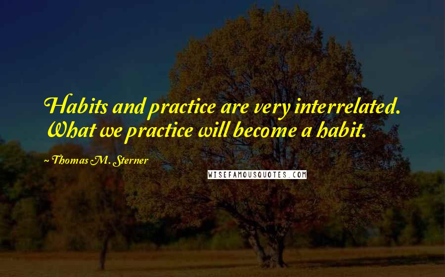 Thomas M. Sterner Quotes: Habits and practice are very interrelated. What we practice will become a habit.