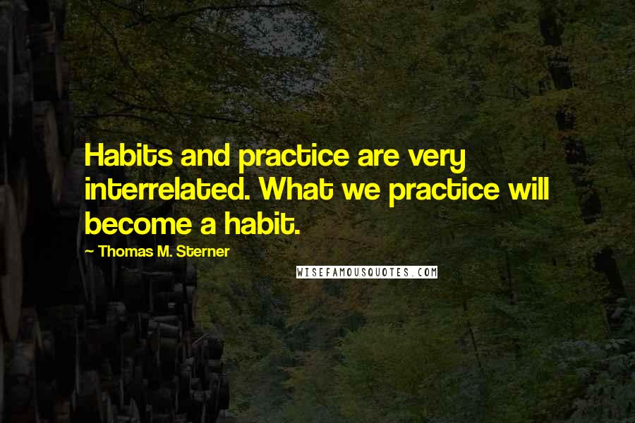 Thomas M. Sterner Quotes: Habits and practice are very interrelated. What we practice will become a habit.