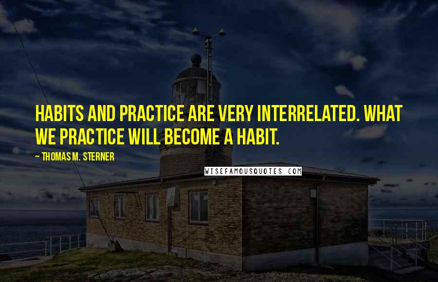 Thomas M. Sterner Quotes: Habits and practice are very interrelated. What we practice will become a habit.