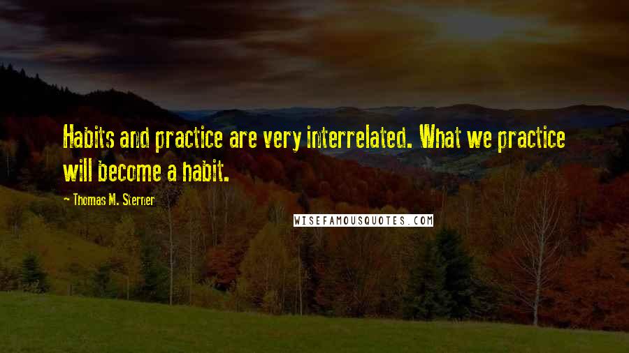 Thomas M. Sterner Quotes: Habits and practice are very interrelated. What we practice will become a habit.