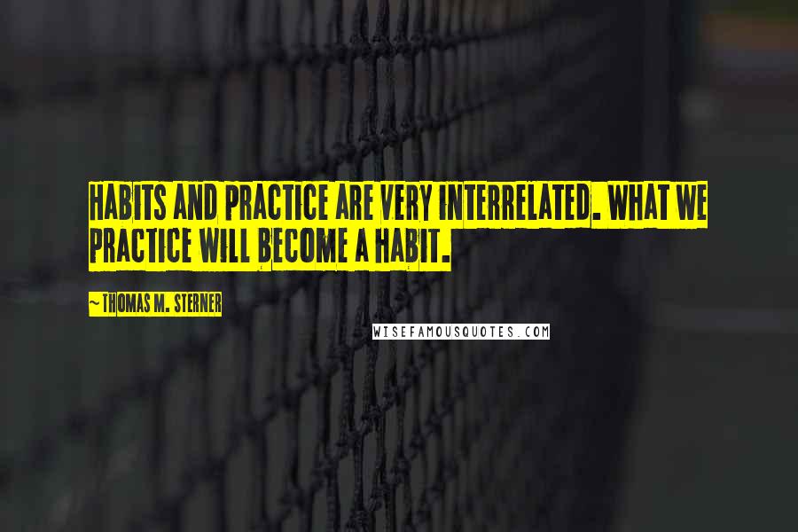 Thomas M. Sterner Quotes: Habits and practice are very interrelated. What we practice will become a habit.
