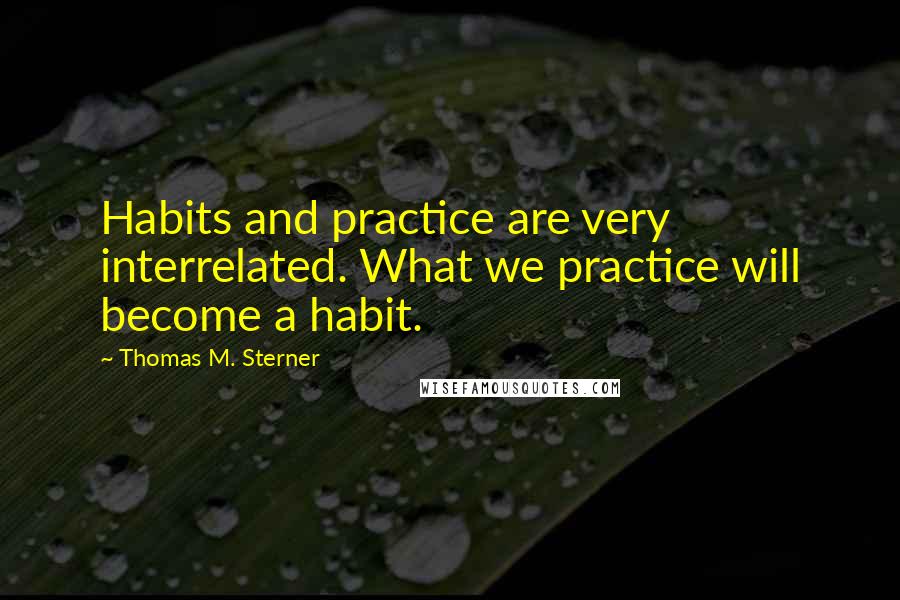 Thomas M. Sterner Quotes: Habits and practice are very interrelated. What we practice will become a habit.