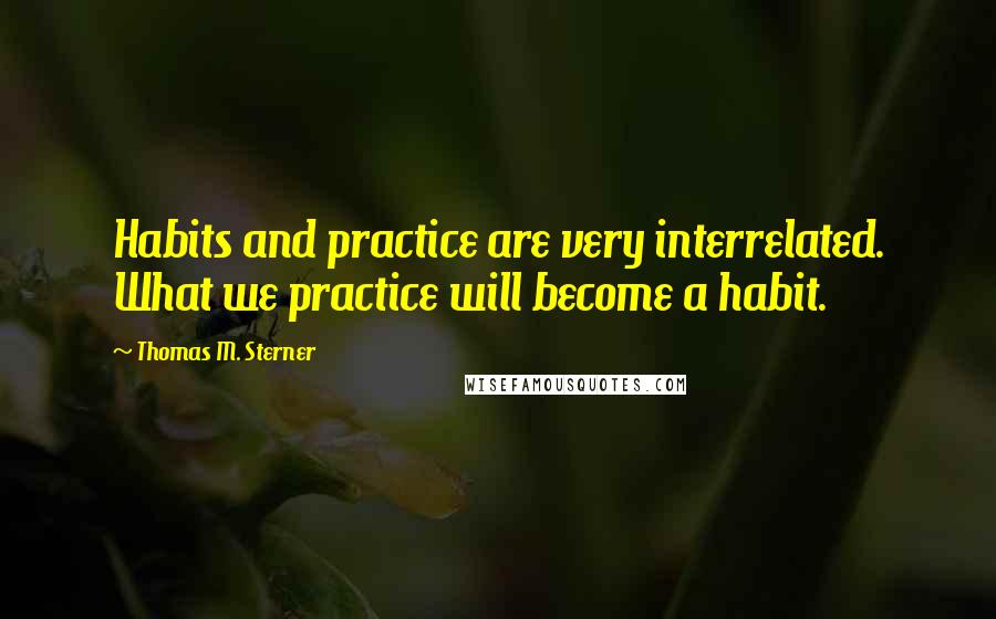 Thomas M. Sterner Quotes: Habits and practice are very interrelated. What we practice will become a habit.