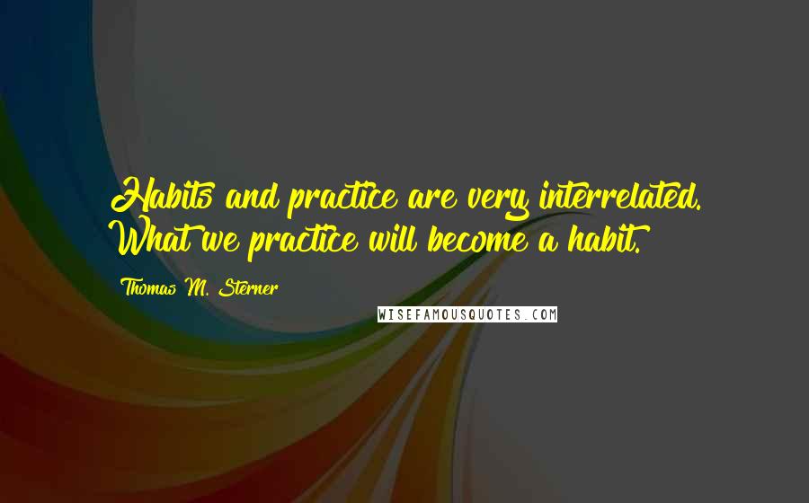 Thomas M. Sterner Quotes: Habits and practice are very interrelated. What we practice will become a habit.