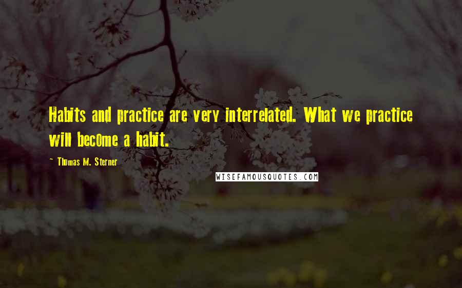 Thomas M. Sterner Quotes: Habits and practice are very interrelated. What we practice will become a habit.