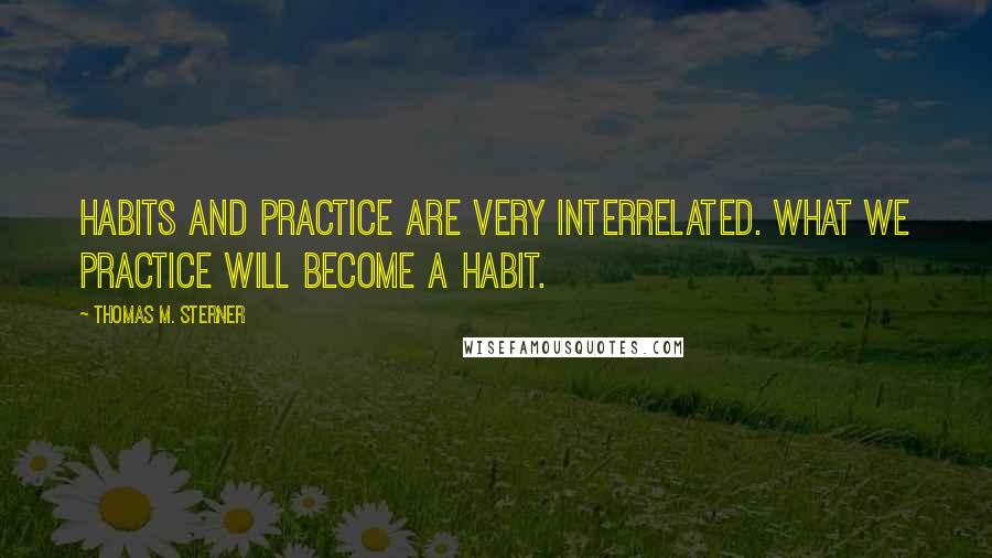 Thomas M. Sterner Quotes: Habits and practice are very interrelated. What we practice will become a habit.