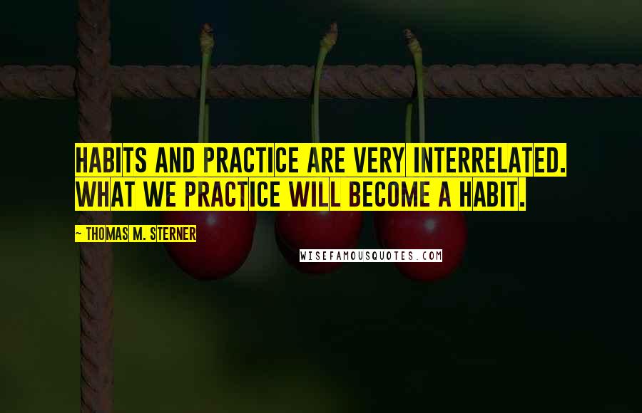 Thomas M. Sterner Quotes: Habits and practice are very interrelated. What we practice will become a habit.