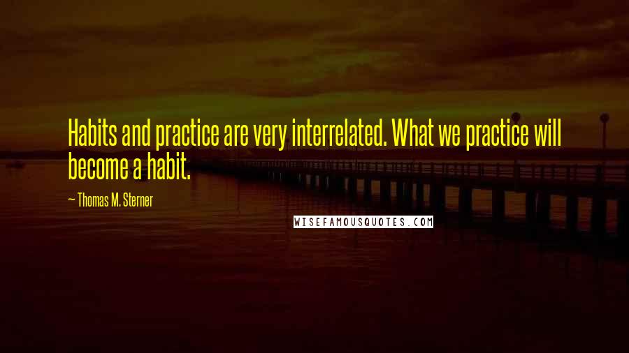 Thomas M. Sterner Quotes: Habits and practice are very interrelated. What we practice will become a habit.