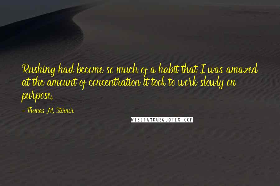 Thomas M. Sterner Quotes: Rushing had become so much of a habit that I was amazed at the amount of concentration it took to work slowly on purpose.