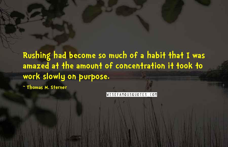 Thomas M. Sterner Quotes: Rushing had become so much of a habit that I was amazed at the amount of concentration it took to work slowly on purpose.