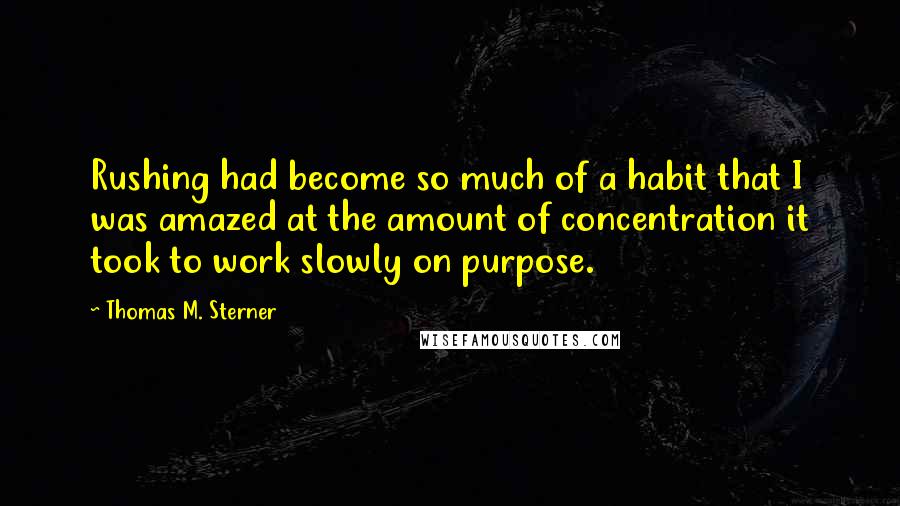 Thomas M. Sterner Quotes: Rushing had become so much of a habit that I was amazed at the amount of concentration it took to work slowly on purpose.