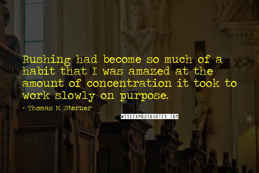 Thomas M. Sterner Quotes: Rushing had become so much of a habit that I was amazed at the amount of concentration it took to work slowly on purpose.