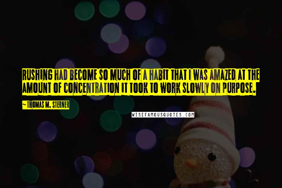 Thomas M. Sterner Quotes: Rushing had become so much of a habit that I was amazed at the amount of concentration it took to work slowly on purpose.