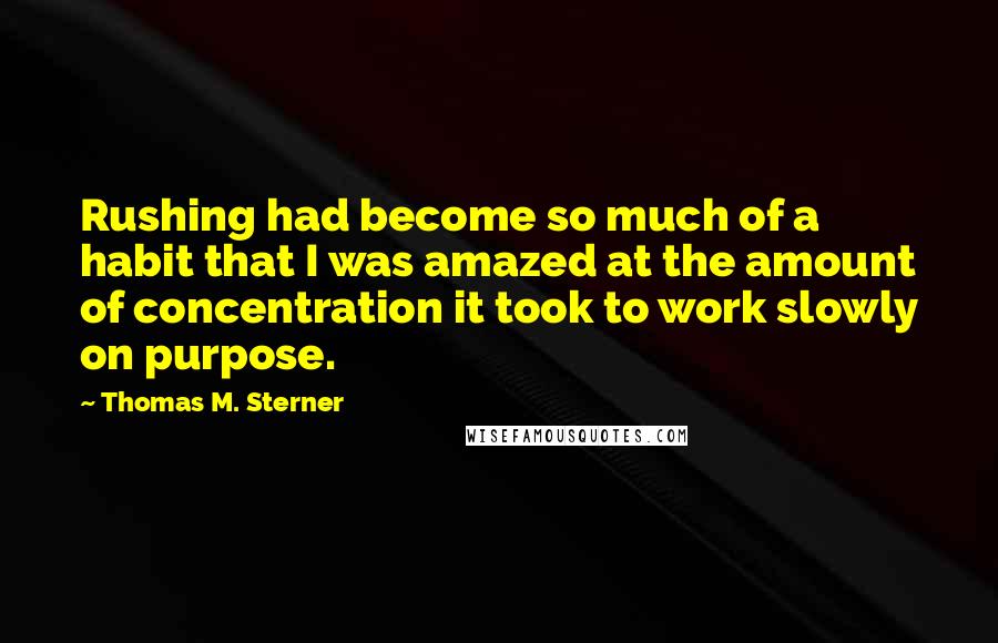 Thomas M. Sterner Quotes: Rushing had become so much of a habit that I was amazed at the amount of concentration it took to work slowly on purpose.