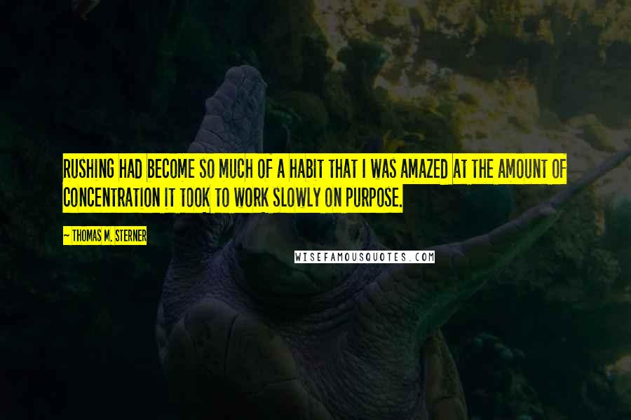 Thomas M. Sterner Quotes: Rushing had become so much of a habit that I was amazed at the amount of concentration it took to work slowly on purpose.