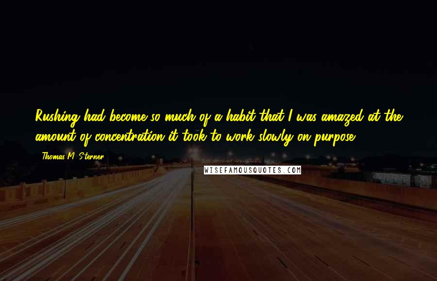 Thomas M. Sterner Quotes: Rushing had become so much of a habit that I was amazed at the amount of concentration it took to work slowly on purpose.