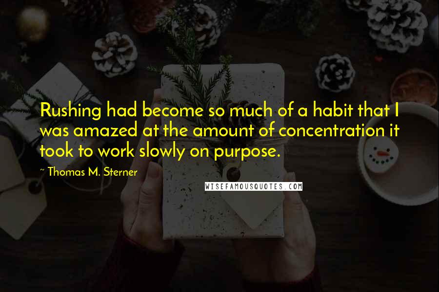 Thomas M. Sterner Quotes: Rushing had become so much of a habit that I was amazed at the amount of concentration it took to work slowly on purpose.