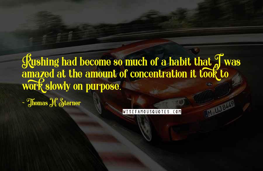 Thomas M. Sterner Quotes: Rushing had become so much of a habit that I was amazed at the amount of concentration it took to work slowly on purpose.