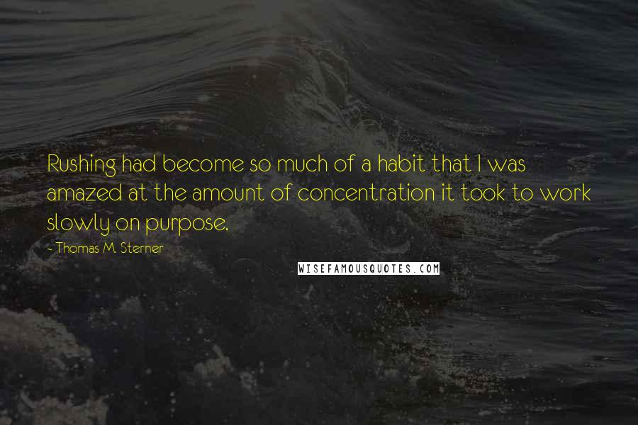 Thomas M. Sterner Quotes: Rushing had become so much of a habit that I was amazed at the amount of concentration it took to work slowly on purpose.