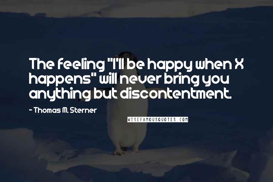 Thomas M. Sterner Quotes: The feeling "I'll be happy when X happens" will never bring you anything but discontentment.