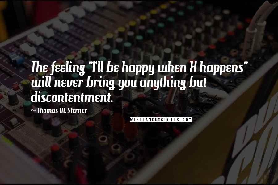 Thomas M. Sterner Quotes: The feeling "I'll be happy when X happens" will never bring you anything but discontentment.