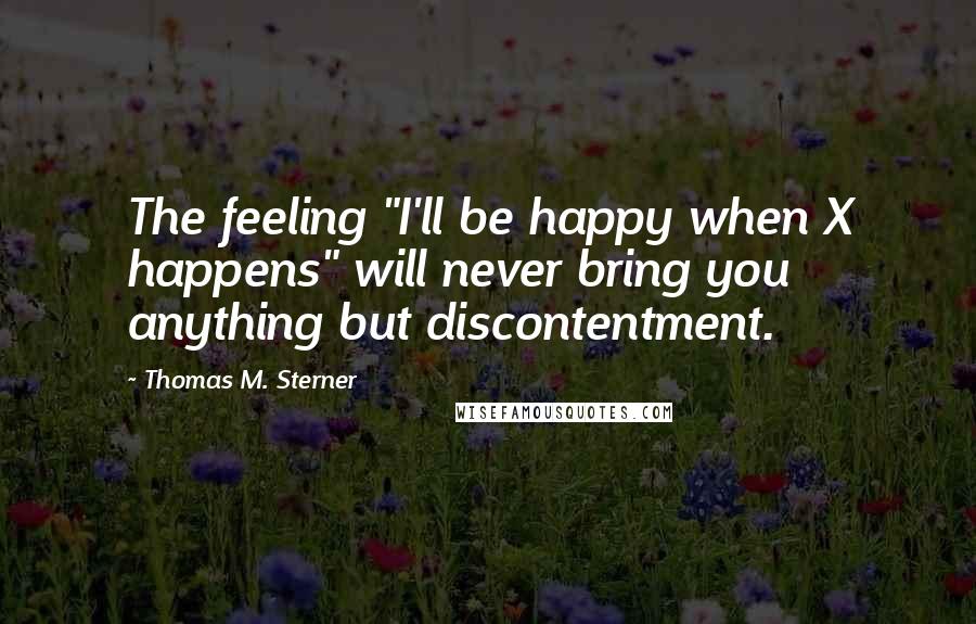 Thomas M. Sterner Quotes: The feeling "I'll be happy when X happens" will never bring you anything but discontentment.