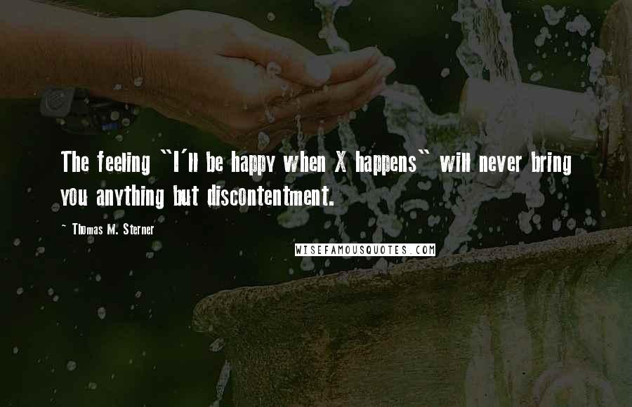 Thomas M. Sterner Quotes: The feeling "I'll be happy when X happens" will never bring you anything but discontentment.