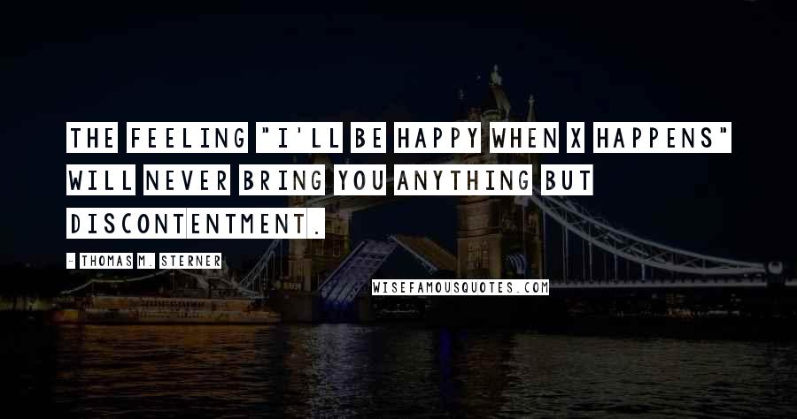 Thomas M. Sterner Quotes: The feeling "I'll be happy when X happens" will never bring you anything but discontentment.