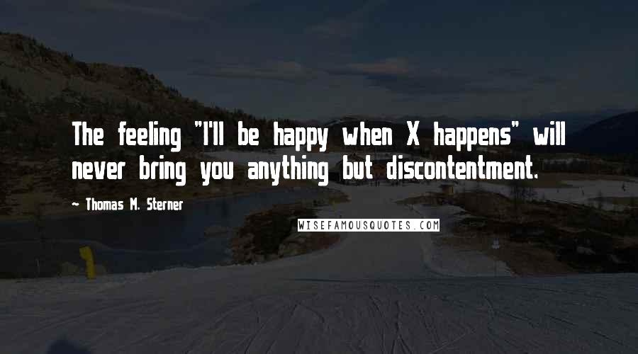 Thomas M. Sterner Quotes: The feeling "I'll be happy when X happens" will never bring you anything but discontentment.