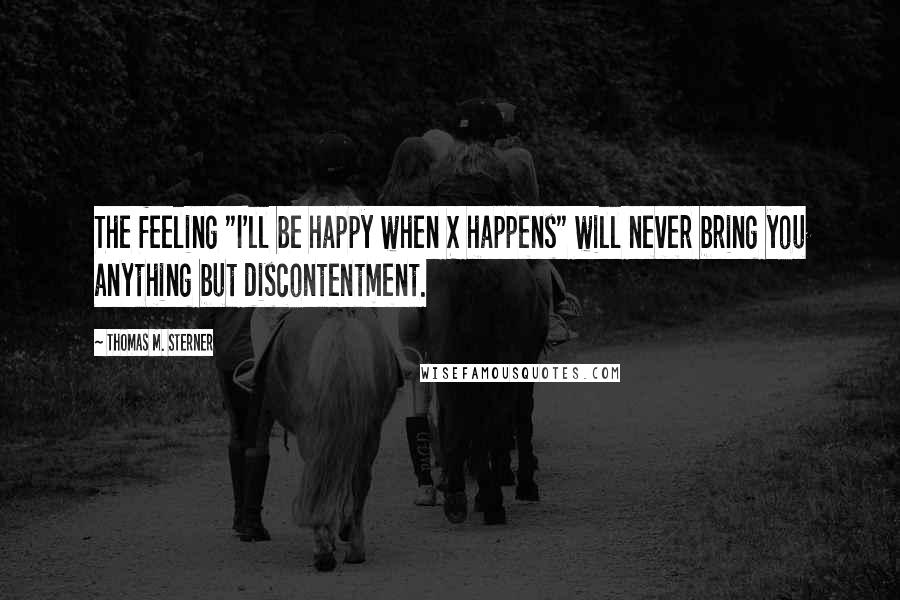 Thomas M. Sterner Quotes: The feeling "I'll be happy when X happens" will never bring you anything but discontentment.