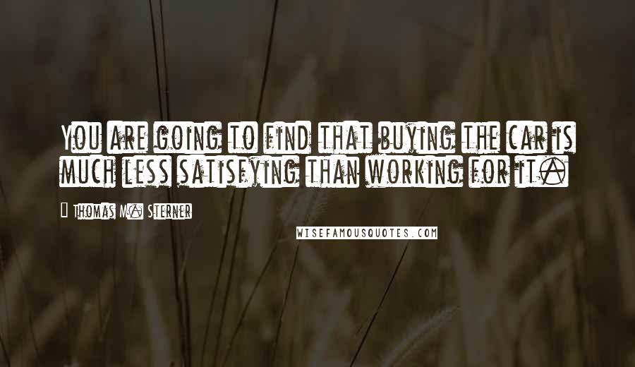 Thomas M. Sterner Quotes: You are going to find that buying the car is much less satisfying than working for it.