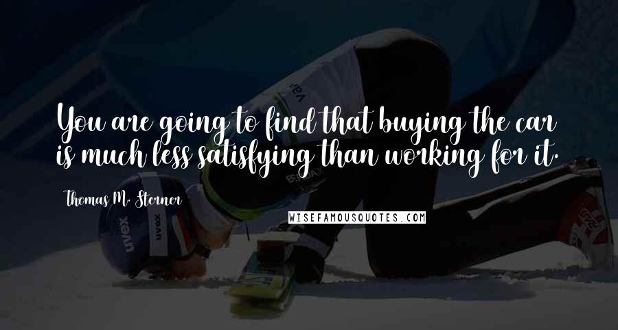 Thomas M. Sterner Quotes: You are going to find that buying the car is much less satisfying than working for it.