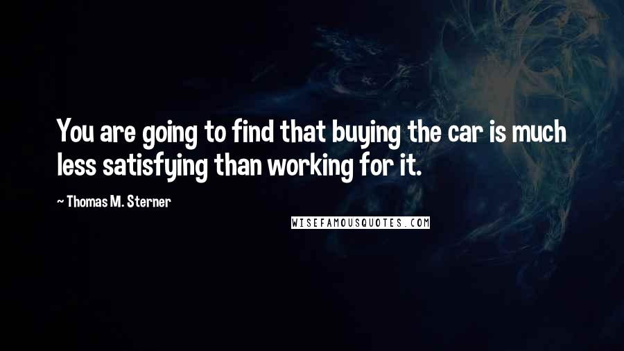 Thomas M. Sterner Quotes: You are going to find that buying the car is much less satisfying than working for it.
