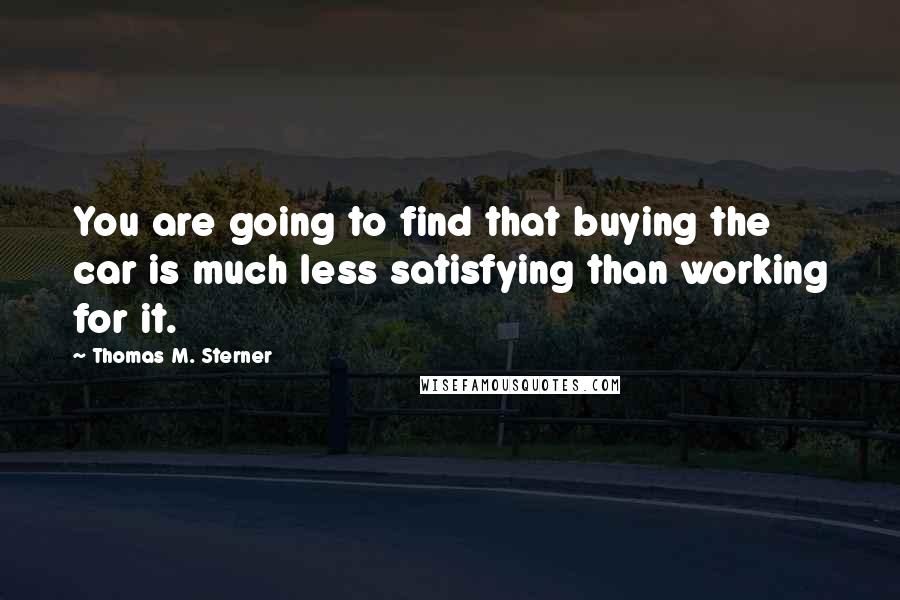 Thomas M. Sterner Quotes: You are going to find that buying the car is much less satisfying than working for it.