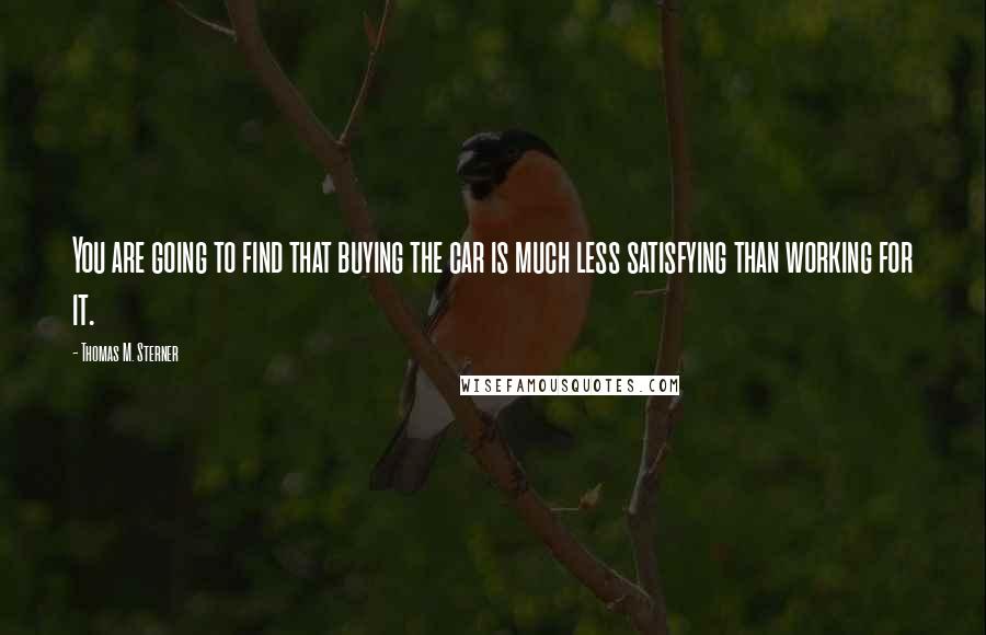 Thomas M. Sterner Quotes: You are going to find that buying the car is much less satisfying than working for it.