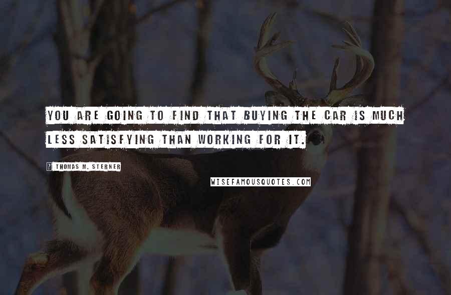 Thomas M. Sterner Quotes: You are going to find that buying the car is much less satisfying than working for it.