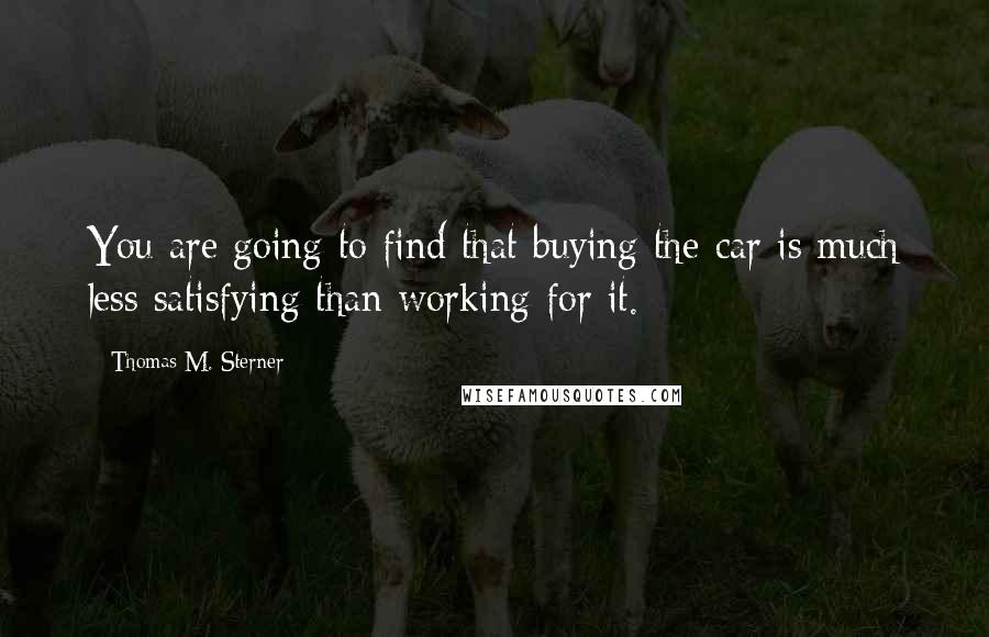 Thomas M. Sterner Quotes: You are going to find that buying the car is much less satisfying than working for it.