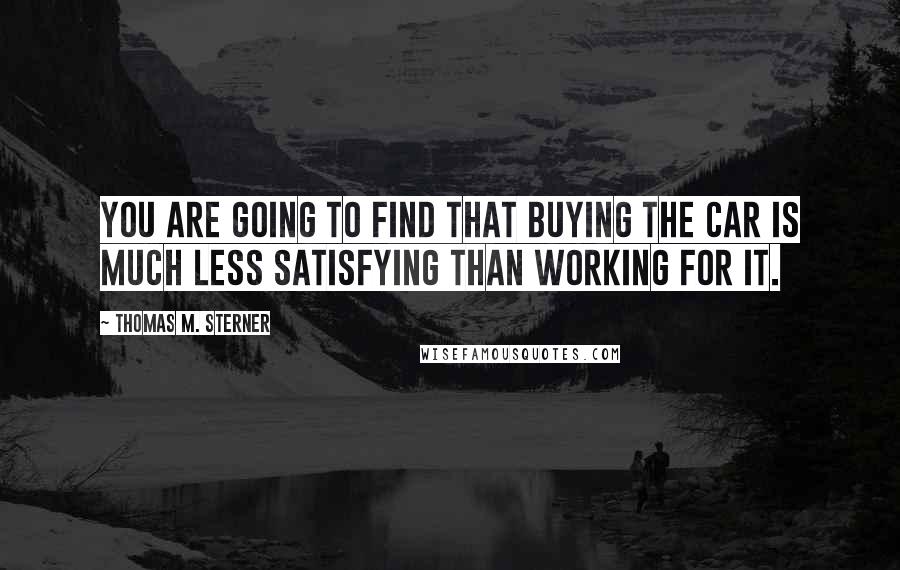 Thomas M. Sterner Quotes: You are going to find that buying the car is much less satisfying than working for it.