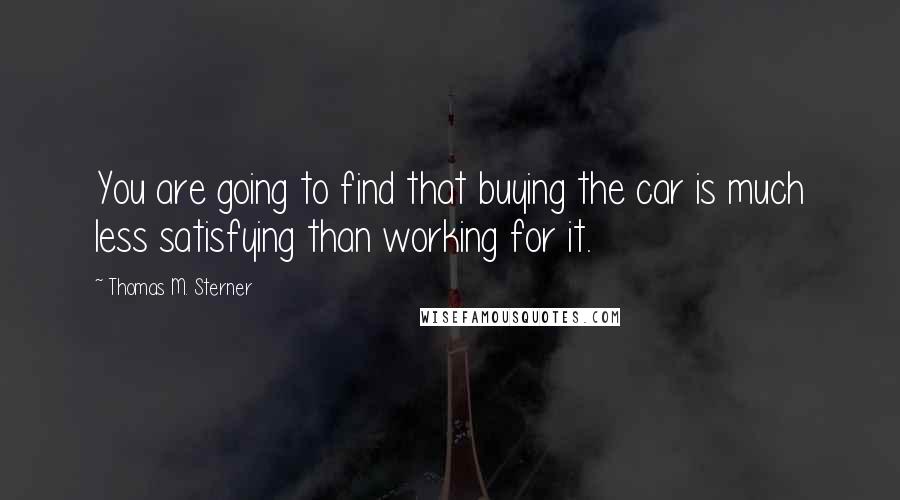 Thomas M. Sterner Quotes: You are going to find that buying the car is much less satisfying than working for it.