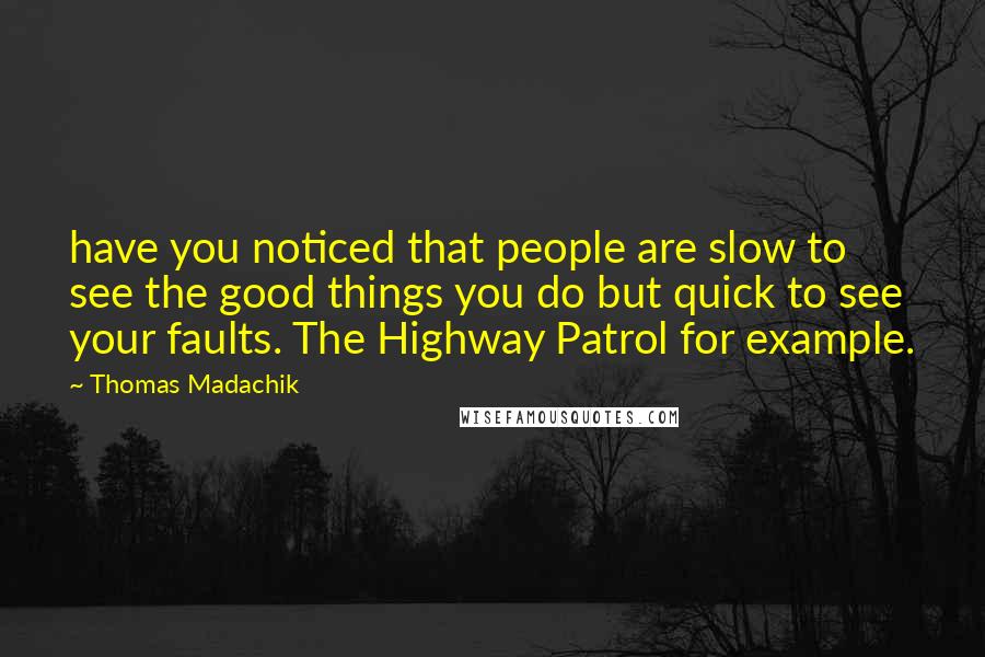 Thomas Madachik Quotes: have you noticed that people are slow to see the good things you do but quick to see your faults. The Highway Patrol for example.