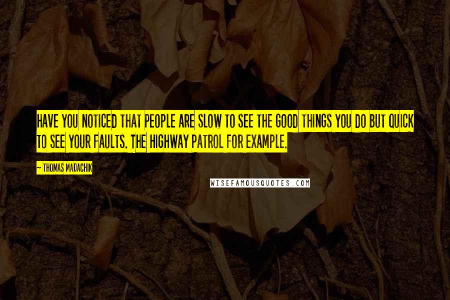 Thomas Madachik Quotes: have you noticed that people are slow to see the good things you do but quick to see your faults. The Highway Patrol for example.