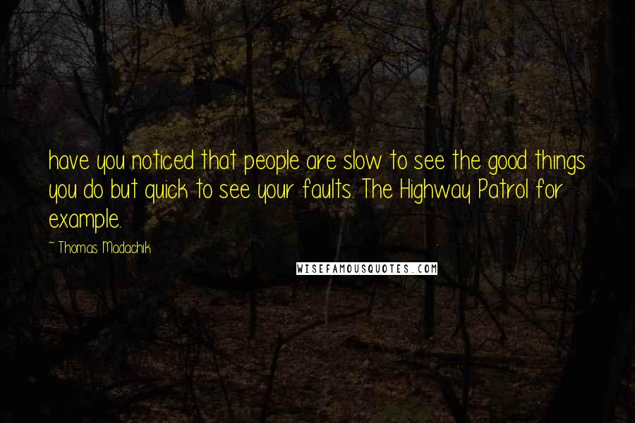 Thomas Madachik Quotes: have you noticed that people are slow to see the good things you do but quick to see your faults. The Highway Patrol for example.