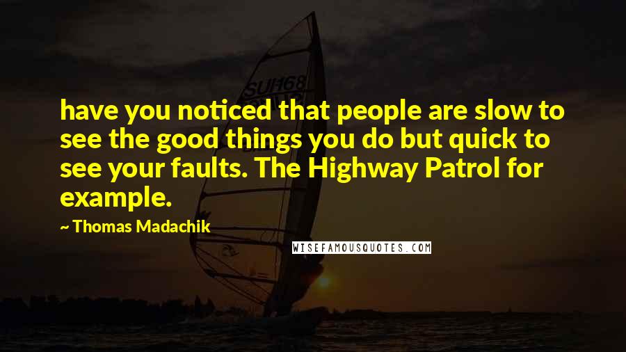 Thomas Madachik Quotes: have you noticed that people are slow to see the good things you do but quick to see your faults. The Highway Patrol for example.