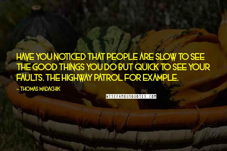 Thomas Madachik Quotes: have you noticed that people are slow to see the good things you do but quick to see your faults. The Highway Patrol for example.