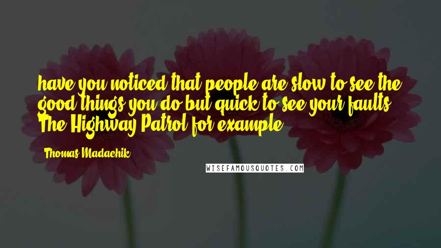 Thomas Madachik Quotes: have you noticed that people are slow to see the good things you do but quick to see your faults. The Highway Patrol for example.