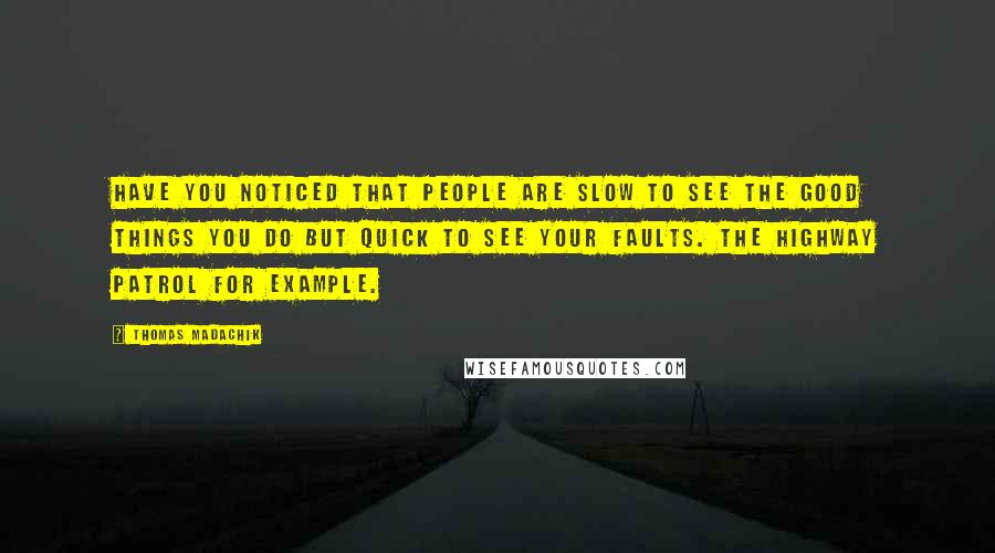 Thomas Madachik Quotes: have you noticed that people are slow to see the good things you do but quick to see your faults. The Highway Patrol for example.