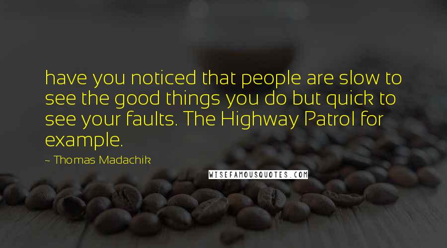 Thomas Madachik Quotes: have you noticed that people are slow to see the good things you do but quick to see your faults. The Highway Patrol for example.