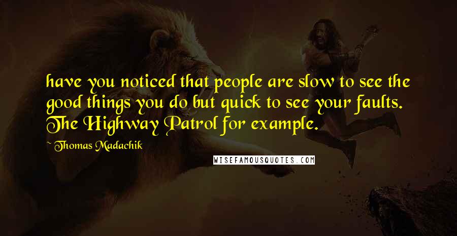 Thomas Madachik Quotes: have you noticed that people are slow to see the good things you do but quick to see your faults. The Highway Patrol for example.